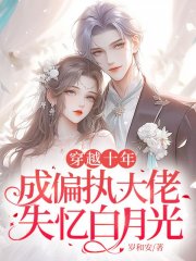 穿越十年，成偏执大佬失忆白月光